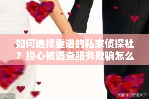 如何选择靠谱的私家侦探社？担心被调查服务欺骗怎么办？