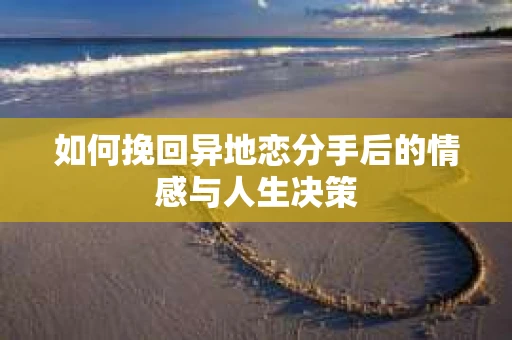 如何挽回异地恋分手后的情感与人生决策