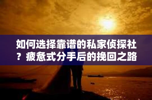 如何选择靠谱的私家侦探社？疲惫式分手后的挽回之路怎么办？