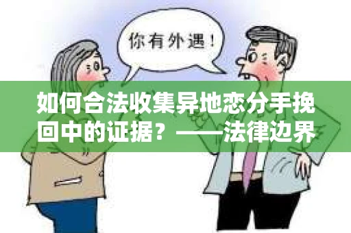 如何合法收集异地恋分手挽回中的证据？——法律边界内的取证策略