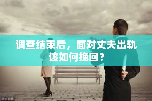 调查结束后，面对丈夫出轨该如何挽回？