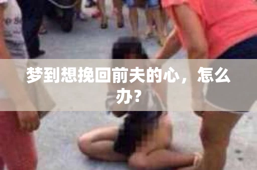 梦到想挽回前夫的心，怎么办？