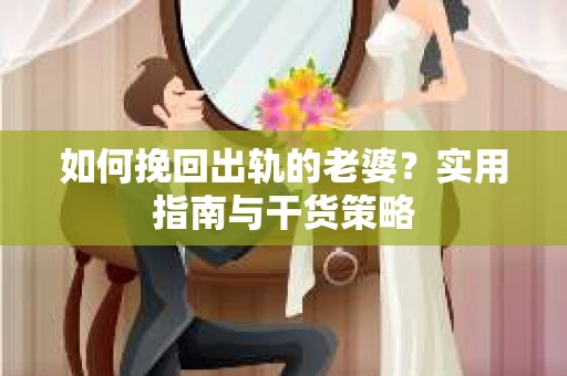 如何挽回出轨的老婆？实用指南与干货策略