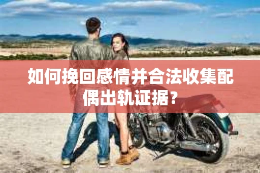 如何挽回感情并合法收集配偶出轨证据？