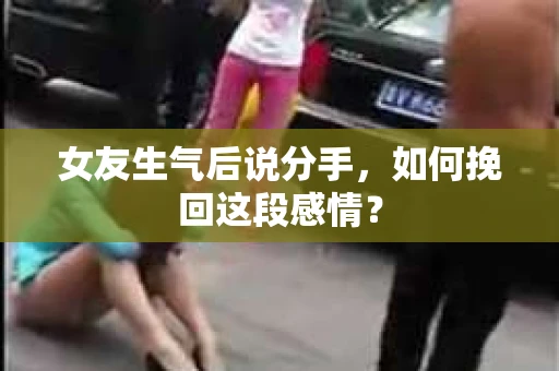 女友生气后说分手，如何挽回这段感情？