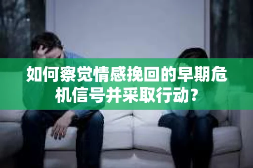 如何察觉情感挽回的早期危机信号并采取行动？