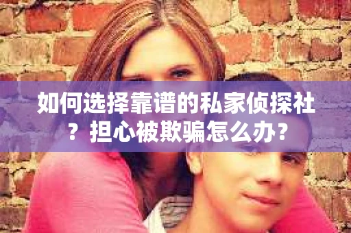 如何选择靠谱的私家侦探社？担心被欺骗怎么办？