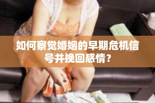 如何察觉婚姻的早期危机信号并挽回感情？