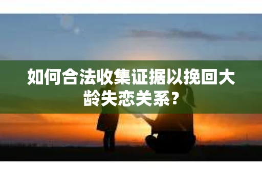 如何合法收集证据以挽回大龄失恋关系？
