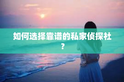 如何选择靠谱的私家侦探社？