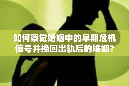 如何察觉婚姻中的早期危机信号并挽回出轨后的婚姻？