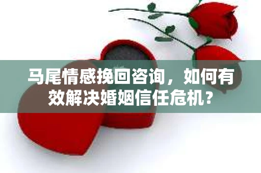 马尾情感挽回咨询，如何有效解决婚姻信任危机？