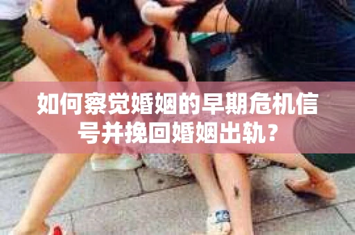 如何察觉婚姻的早期危机信号并挽回婚姻出轨？