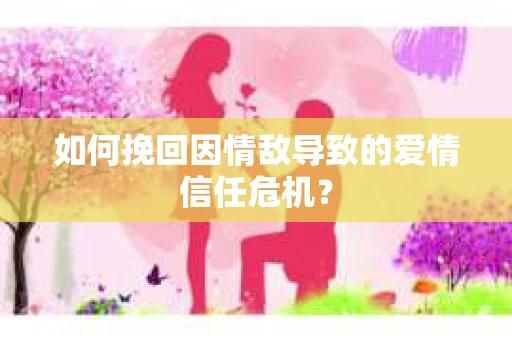如何挽回因情敌导致的爱情信任危机？