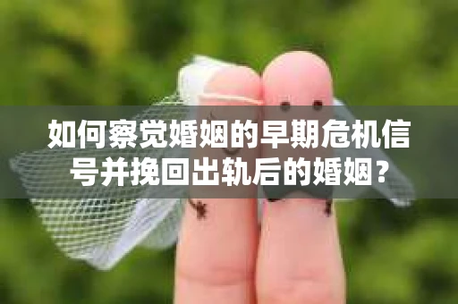 如何察觉婚姻的早期危机信号并挽回出轨后的婚姻？