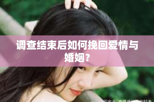 调查结束后如何挽回爱情与婚姻？