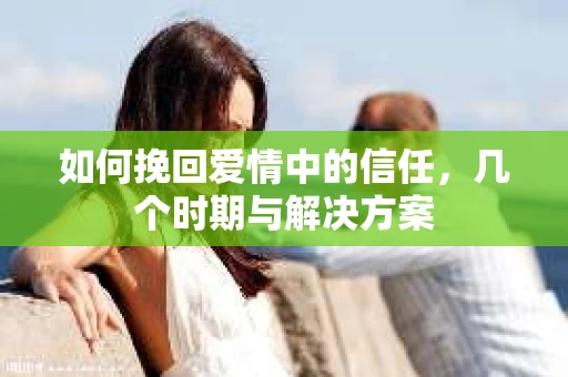 如何挽回爱情中的信任，几个时期与解决方案