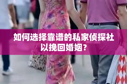 如何选择靠谱的私家侦探社以挽回婚姻？