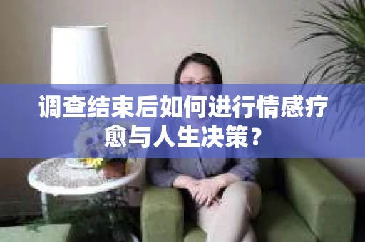 调查结束后如何进行情感疗愈与人生决策？
