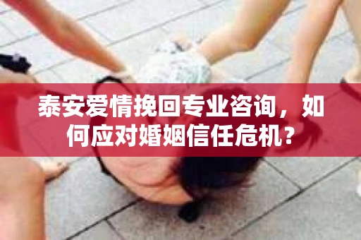 泰安爱情挽回专业咨询，如何应对婚姻信任危机？