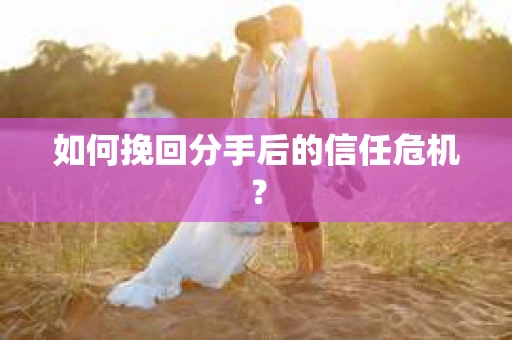 如何挽回分手后的信任危机？