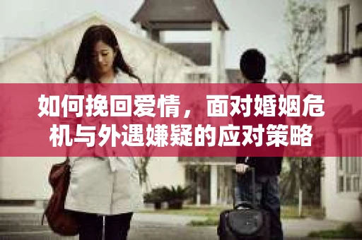 如何挽回爱情，面对婚姻危机与外遇嫌疑的应对策略