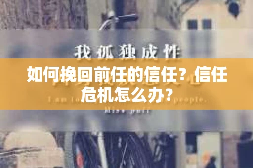 如何挽回前任的信任？信任危机怎么办？
