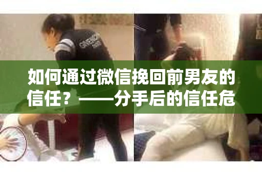 如何通过微信挽回前男友的信任？——分手后的信任危机解决方案