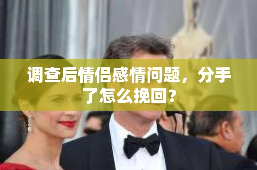调查后情侣感情问题，分手了怎么挽回？