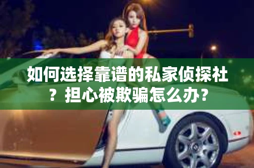 如何选择靠谱的私家侦探社？担心被欺骗怎么办？