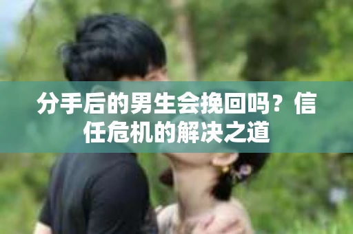 分手后的男生会挽回吗？信任危机的解决之道