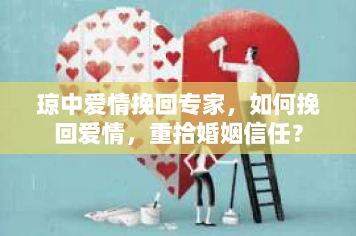 琼中爱情挽回专家，如何挽回爱情，重拾婚姻信任？