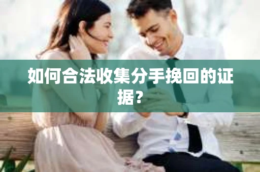 如何合法收集分手挽回的证据？