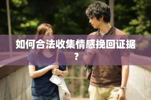 如何合法收集情感挽回证据？