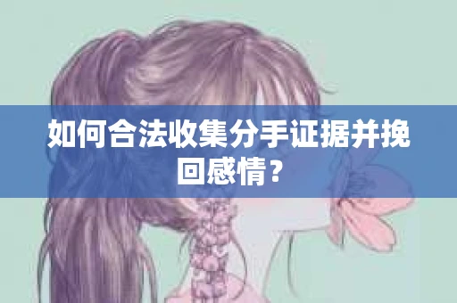 如何合法收集分手证据并挽回感情？