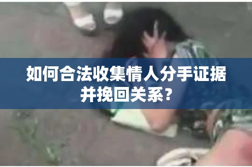 如何合法收集情人分手证据并挽回关系？