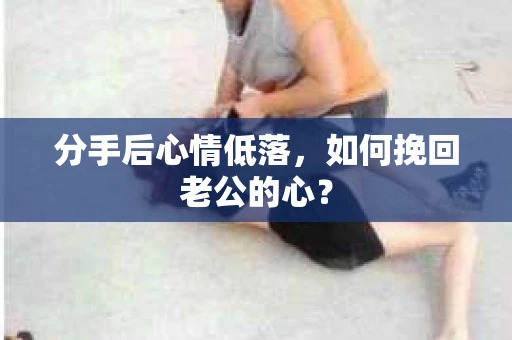 分手后心情低落,如何挽回老公的心? 分手后心情低落,如何挽回老公的心?