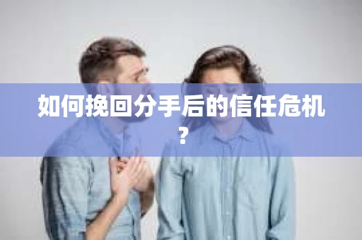 如何挽回分手后的信任危机？