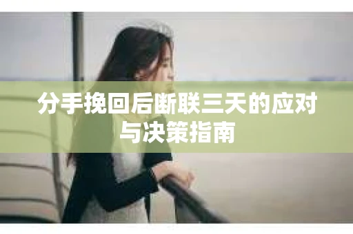 分手挽回后断联三天的应对与决策指南
