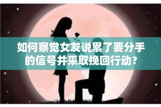 如何察觉女友说累了要分手的信号并采取挽回行动？