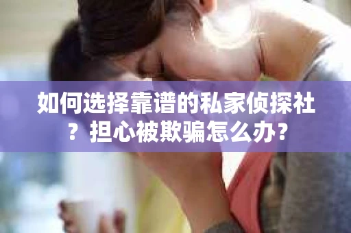 如何选择靠谱的私家侦探社？担心被欺骗怎么办？