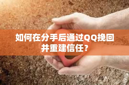 如何在分手后通过QQ挽回并重建信任？